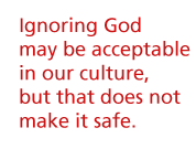 Ignoring God may be acceptable in our culture, but that does not make it safe
