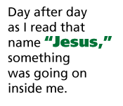 Day after day as I read that name 'Jesus,' something was going on inside me.
