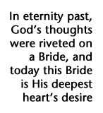 In eternity past, God's thoughts were riveted on a Bride, and today this Bride is His deepest heart's desire