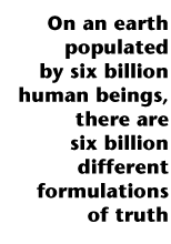 On an earth populated by six billion human beings, there are six billion different formulations of truth